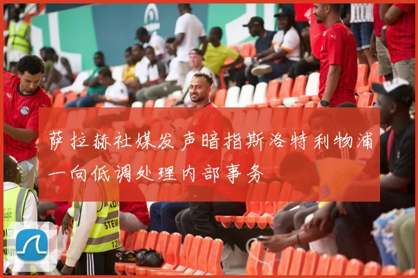 萨拉赫社媒发声暗指斯洛特利物浦一向低调处理内部事务