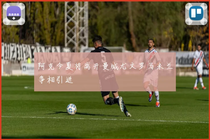阿克今夏将离开曼城尤文罗马米兰争相引进