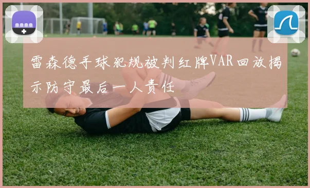 雷森德手球犯规被判红牌VAR回放揭示防守最后一人责任