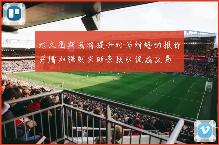 尤文图斯或将提升对马特塔的报价并增加强制买断条款以促成交易
