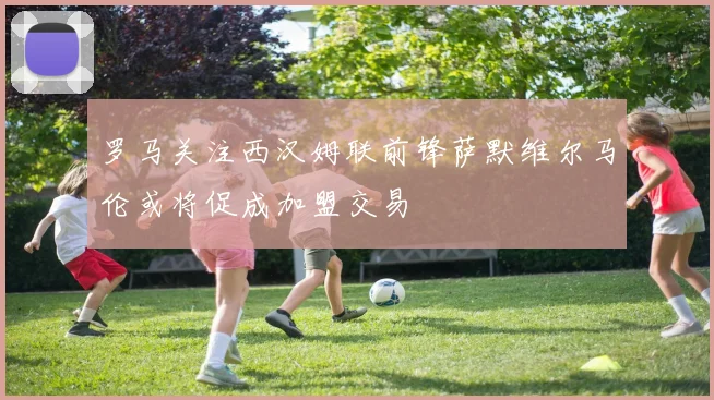 罗马关注西汉姆联前锋萨默维尔马伦或将促成加盟交易