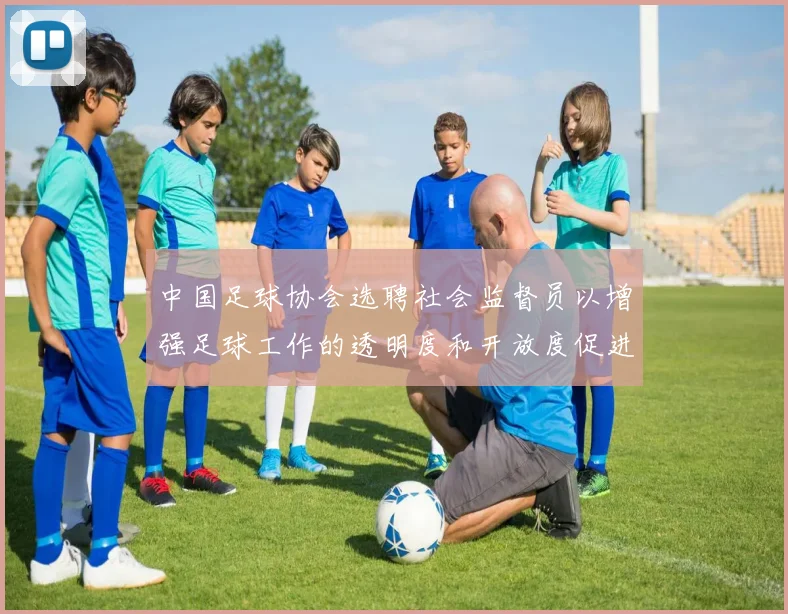 中国足球协会选聘社会监督员以增强足球工作的透明度和开放度促进足球事业发展