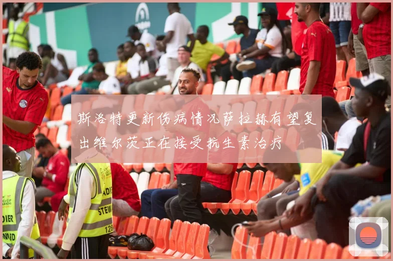 斯洛特更新伤病情况萨拉赫有望复出维尔茨正在接受抗生素治疗