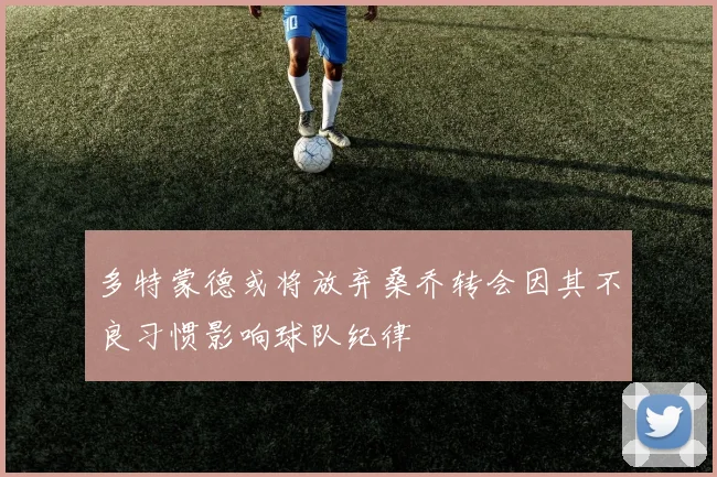 多特蒙德或将放弃桑乔转会因其不良习惯影响球队纪律