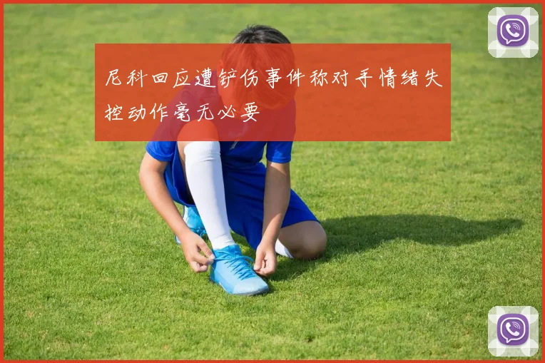 尼科回应遭铲伤事件称对手情绪失控动作毫无必要
