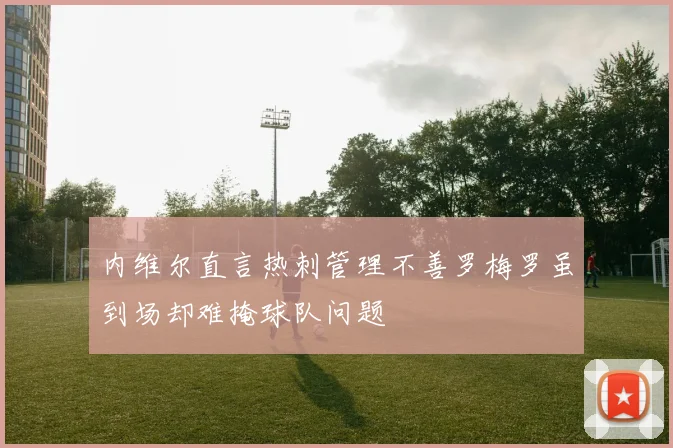 内维尔直言热刺管理不善罗梅罗虽到场却难掩球队问题