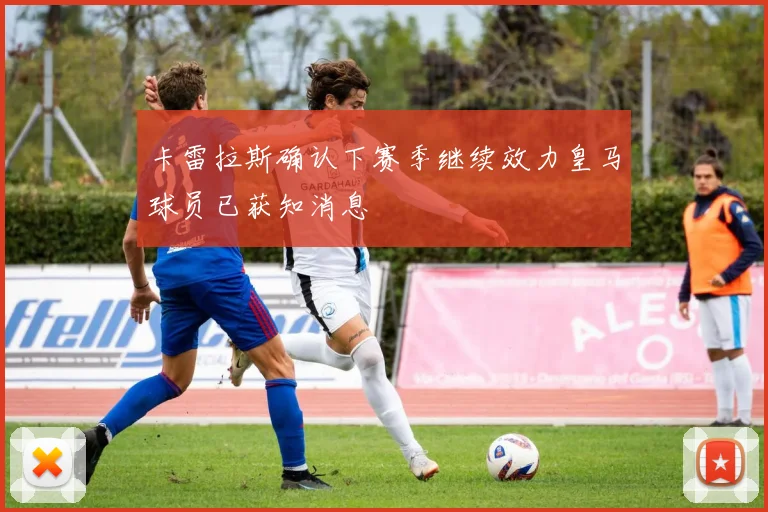 卡雷拉斯确认下赛季继续效力皇马球员已获知消息