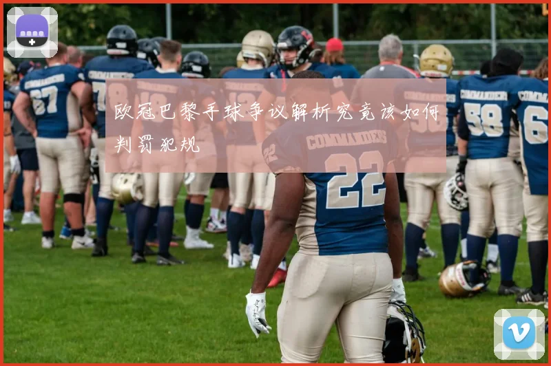欧冠巴黎手球争议解析究竟该如何判罚犯规