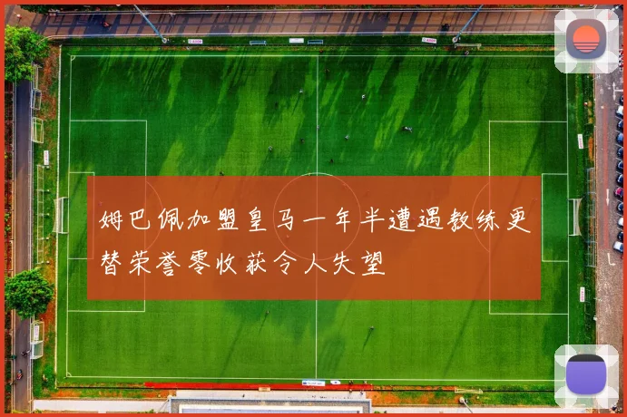 姆巴佩加盟皇马一年半遭遇教练更替荣誉零收获令人失望