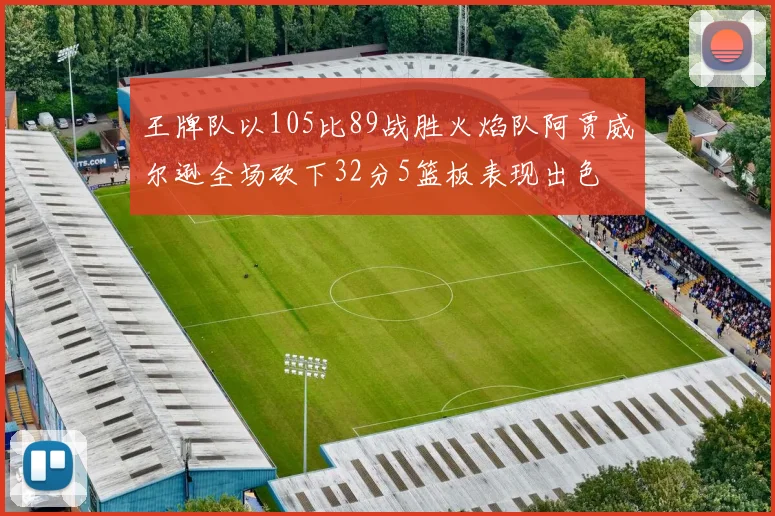 王牌队以105比89战胜火焰队阿贾威尔逊全场砍下32分5篮板表现出色